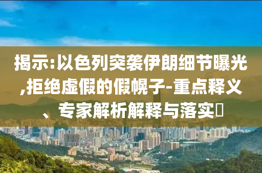 揭示:以色列突襲伊朗細(xì)節(jié)曝光,拒絕虛假的假幌子-重點(diǎn)釋義、專家解析解釋與落實(shí)?