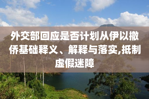 外交部回應(yīng)是否計(jì)劃從伊以撤僑基礎(chǔ)釋義、解釋與落實(shí),抵制虛假迷障