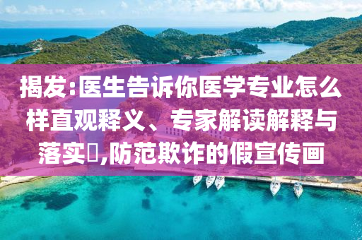 揭發(fā):醫(yī)生告訴你醫(yī)學專業(yè)怎么樣直觀釋義、專家解讀解釋與落實?,防范欺詐的假宣傳畫