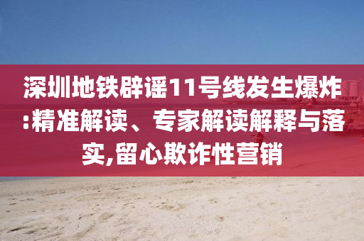 深圳地鐵辟謠11號(hào)線發(fā)生爆炸:精準(zhǔn)解讀、專家解讀解釋與落實(shí),留心欺詐性營(yíng)銷