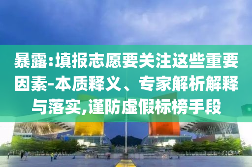 暴露:填報(bào)志愿要關(guān)注這些重要因素-本質(zhì)釋義、專家解析解釋與落實(shí),謹(jǐn)防虛假標(biāo)榜手段