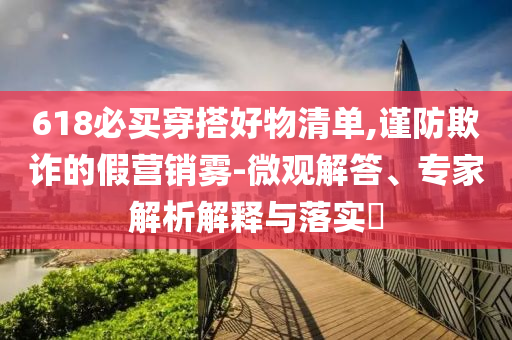 618必買穿搭好物清單,謹(jǐn)防欺詐的假營(yíng)銷霧-微觀解答、專家解析解釋與落實(shí)?