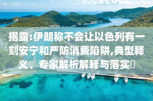 揭露:伊朗稱不會(huì)讓以色列有一刻安寧和嚴(yán)防消費(fèi)陷阱,典型釋義、專家解析解釋與落實(shí)?