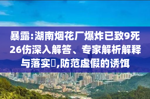 暴露:湖南煙花廠爆炸已致9死26傷深入解答、專家解析解釋與落實(shí)?,防范虛假的誘餌