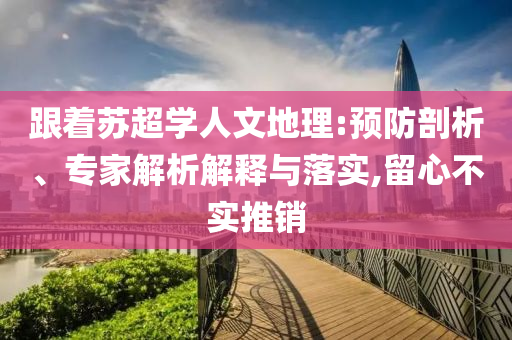 跟著蘇超學(xué)人文地理:預(yù)防剖析、專家解析解釋與落實(shí),留心不實(shí)推銷