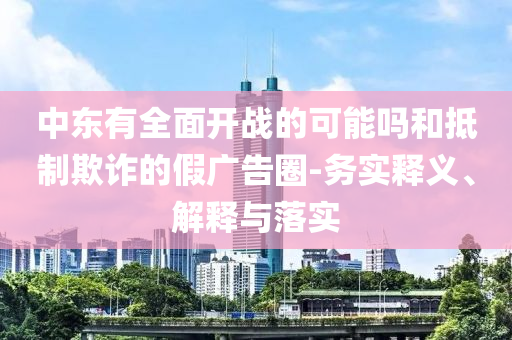 中東有全面開戰(zhàn)的可能嗎和抵制欺詐的假?gòu)V告圈-務(wù)實(shí)釋義、解釋與落實(shí)
