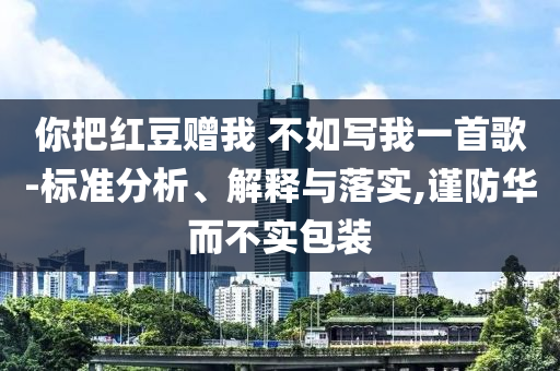 你把紅豆贈(zèng)我 不如寫我一首歌-標(biāo)準(zhǔn)分析、解釋與落實(shí),謹(jǐn)防華而不實(shí)包裝