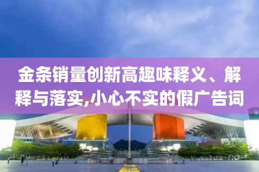 金條銷量創(chuàng)新高趣味釋義、解釋與落實(shí),小心不實(shí)的假?gòu)V告詞