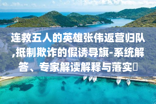 連救五人的英雄張偉返營(yíng)歸隊(duì),抵制欺詐的假誘導(dǎo)旗-系統(tǒng)解答、專家解讀解釋與落實(shí)?