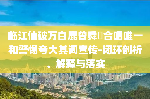 臨江仙破萬白鹿曾舜晞合唱唯一和警惕夸大其詞宣傳-閉環(huán)剖析、解釋與落實