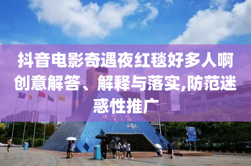 抖音電影奇遇夜紅毯好多人啊創(chuàng)意解答、解釋與落實,防范迷惑性推廣