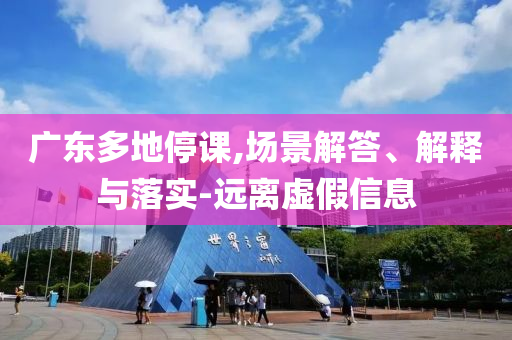 廣東多地停課,場景解答、解釋與落實-遠離虛假信息