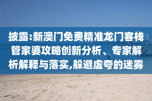 披露:新澳門免費精準龍門客棧管家婆攻略創(chuàng)新分析、專家解析解釋與落實,躲避虛夸的迷霧