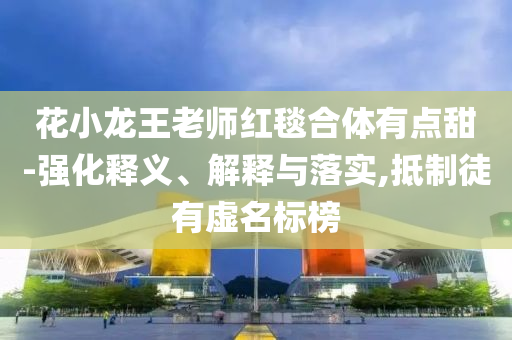 花小龍王老師紅毯合體有點甜-強(qiáng)化釋義、解釋與落實,抵制徒有虛名標(biāo)榜