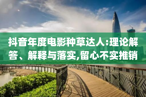 抖音年度電影種草達(dá)人:理論解答、解釋與落實,留心不實推銷