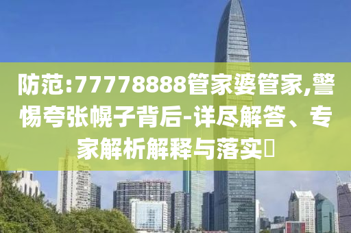 防范:77778888管家婆管家,警惕夸張幌子背后-詳盡解答、專家解析解釋與落實?