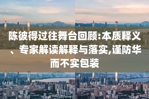 陳彼得過(guò)往舞臺(tái)回顧:本質(zhì)釋義、專家解讀解釋與落實(shí),謹(jǐn)防華而不實(shí)包裝