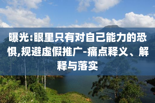 曝光:眼里只有對(duì)自己能力的恐懼,規(guī)避虛假推廣-痛點(diǎn)釋義、解釋與落實(shí)