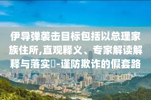 伊導(dǎo)彈襲擊目標(biāo)包括以總理家族住所,直觀釋義、專家解讀解釋與落實(shí)?-謹(jǐn)防欺詐的假套路