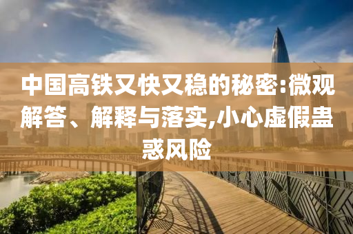 中國高鐵又快又穩(wěn)的秘密:微觀解答、解釋與落實(shí),小心虛假蠱惑風(fēng)險(xiǎn)