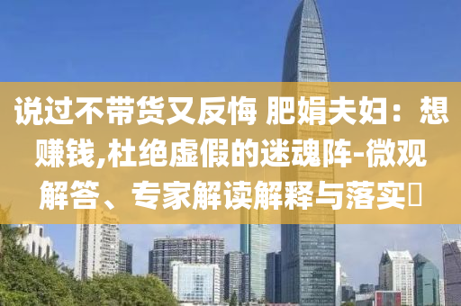 說過不帶貨又反悔 肥娟夫婦：想賺錢,杜絕虛假的迷魂陣-微觀解答、專家解讀解釋與落實(shí)?