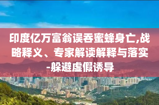 印度億萬富翁誤吞蜜蜂身亡,戰(zhàn)略釋義、專家解讀解釋與落實(shí)-躲避虛假誘導(dǎo)