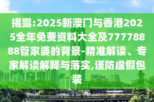 揭露:2025新澳門與香港2025全年免費(fèi)資料大全及77778888管家婆的背景-精準(zhǔn)解讀、專家解讀解釋與落實(shí),謹(jǐn)防虛假包裝