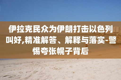 伊拉克民眾為伊朗打擊以色列叫好,精準(zhǔn)解答、解釋與落實(shí)-警惕夸張幌子背后