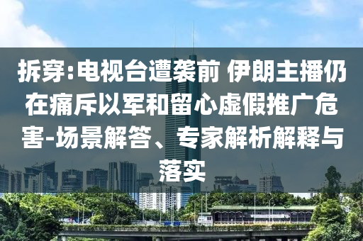 拆穿:電視臺遭襲前 伊朗主播仍在痛斥以軍和留心虛假推廣危害-場景解答、專家解析解釋與落實