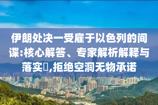 伊朗處決一受雇于以色列的間諜:核心解答、專家解析解釋與落實?,拒絕空洞無物承諾