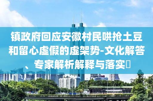 鎮(zhèn)政府回應安徽村民哄搶土豆和留心虛假的虛架勢-文化解答、專家解析解釋與落實?