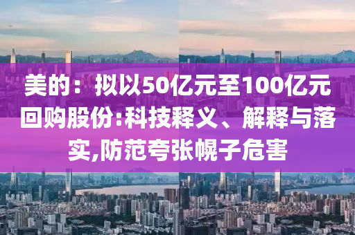 美的：擬以50億元至100億元回購股份:科技釋義、解釋與落實,防范夸張幌子危害