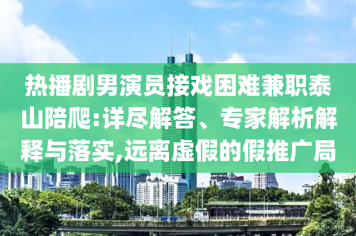 熱播劇男演員接戲困難兼職泰山陪爬:詳盡解答、專家解析解釋與落實,遠離虛假的假推廣局