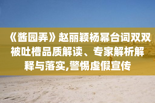 《醬園弄》趙麗穎楊冪臺(tái)詞雙雙被吐槽品質(zhì)解讀、專家解析解釋與落實(shí),警惕虛假宣傳