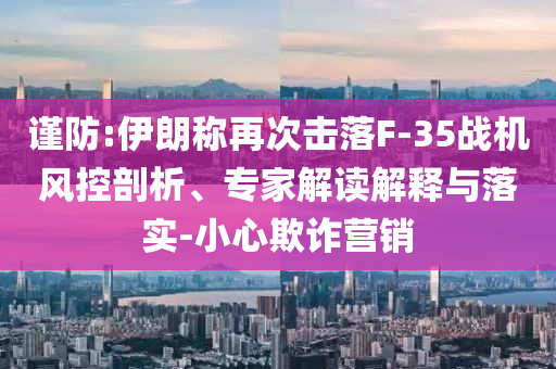 謹(jǐn)防:伊朗稱再次擊落F-35戰(zhàn)機(jī)風(fēng)控剖析、專家解讀解釋與落實(shí)-小心欺詐營(yíng)銷