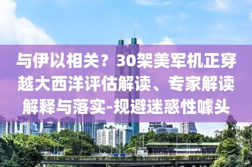 與伊以相關(guān)？30架美軍機(jī)正穿越大西洋評(píng)估解讀、專家解讀解釋與落實(shí)-規(guī)避迷惑性噱頭