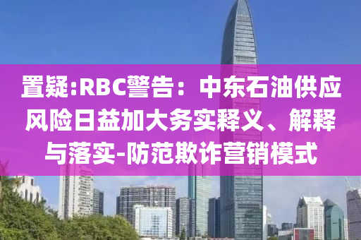 置疑:RBC警告：中東石油供應(yīng)風(fēng)險(xiǎn)日益加大務(wù)實(shí)釋義、解釋與落實(shí)-防范欺詐營(yíng)銷模式
