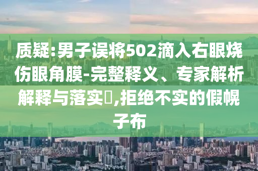 質(zhì)疑:男子誤將502滴入右眼燒傷眼角膜-完整釋義、專家解析解釋與落實(shí)?,拒絕不實(shí)的假幌子布