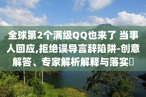 全球第2個(gè)滿級(jí)QQ也來了 當(dāng)事人回應(yīng),拒絕誤導(dǎo)言辭陷阱-創(chuàng)意解答、專家解析解釋與落實(shí)?