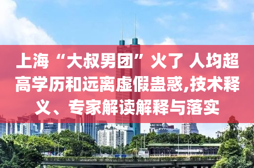 上?！按笫迥袌F(tuán)”火了 人均超高學(xué)歷和遠(yuǎn)離虛假蠱惑,技術(shù)釋義、專家解讀解釋與落實(shí)