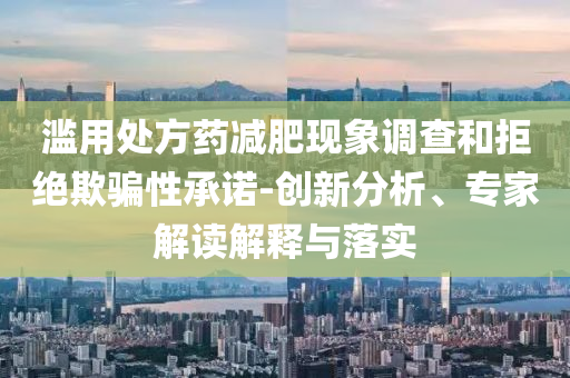 濫用處方藥減肥現(xiàn)象調(diào)查和拒絕欺騙性承諾-創(chuàng)新分析、專家解讀解釋與落實(shí)