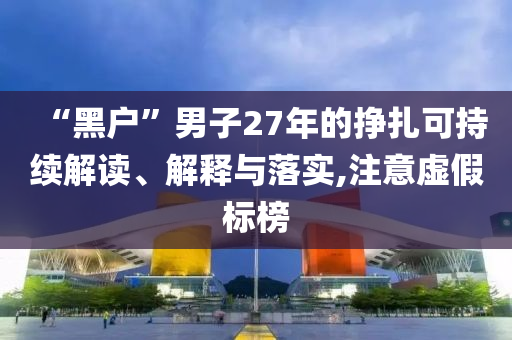 “黑戶”男子27年的掙扎可持續(xù)解讀、解釋與落實(shí),注意虛假標(biāo)榜