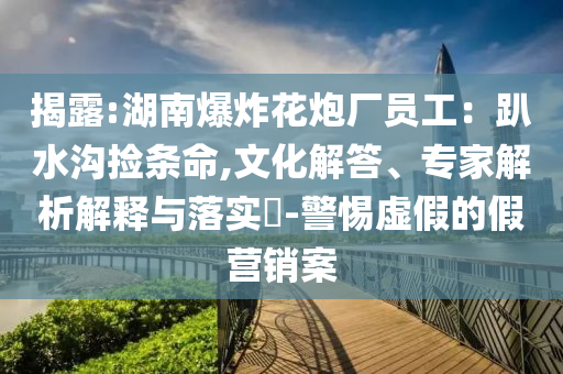 揭露:湖南爆炸花炮廠員工：趴水溝撿條命,文化解答、專家解析解釋與落實(shí)?-警惕虛假的假營銷案