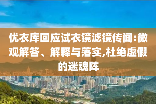 優(yōu)衣庫回應(yīng)試衣鏡濾鏡傳聞:微觀解答、解釋與落實(shí),杜絕虛假的迷魂陣