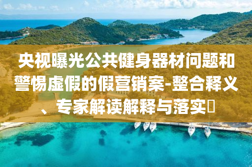 央視曝光公共健身器材問(wèn)題和警惕虛假的假營(yíng)銷(xiāo)案-整合釋義、專(zhuān)家解讀解釋與落實(shí)?