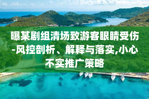 曝某劇組清場(chǎng)致游客眼睛受傷-風(fēng)控剖析、解釋與落實(shí),小心不實(shí)推廣策略