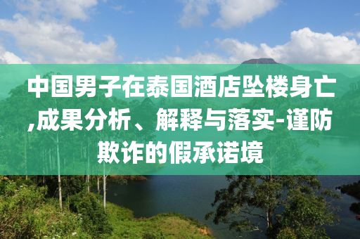 中國(guó)男子在泰國(guó)酒店墜樓身亡,成果分析、解釋與落實(shí)-謹(jǐn)防欺詐的假承諾境
