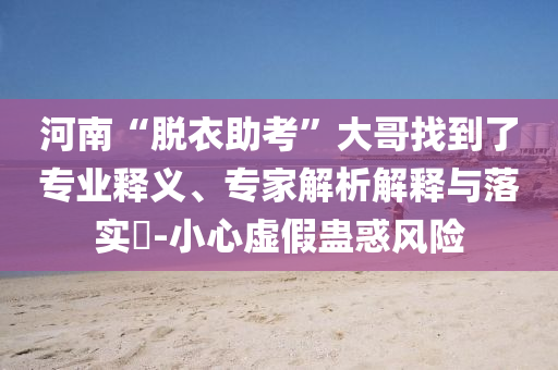 河南“脫衣助考”大哥找到了專業(yè)釋義、專家解析解釋與落實?-小心虛假蠱惑風(fēng)險
