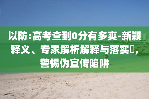 以防:高考查到0分有多爽-新穎釋義、專家解析解釋與落實?,警惕偽宣傳陷阱