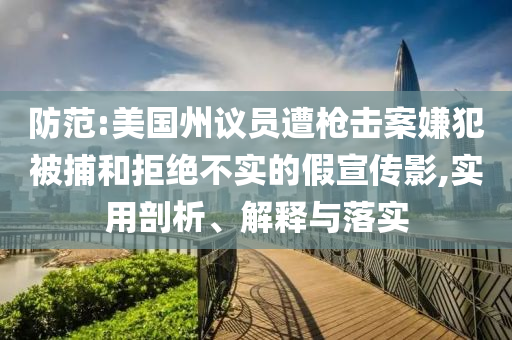 防范:美國州議員遭槍擊案嫌犯被捕和拒絕不實的假宣傳影,實用剖析、解釋與落實